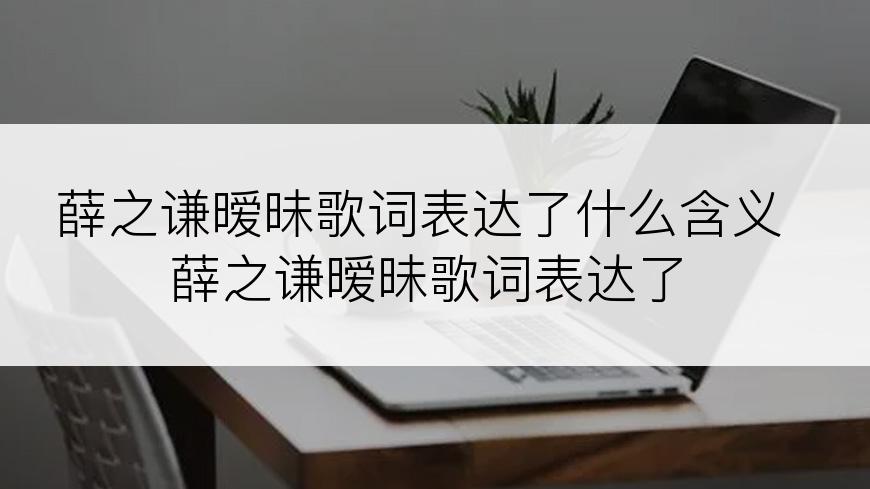 薛之谦暧昧歌词表达了什么含义薛之谦暧昧歌词表达了