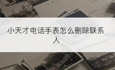 小天才电话手表怎么删除联系人