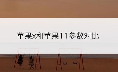 苹果x和苹果11参数对比