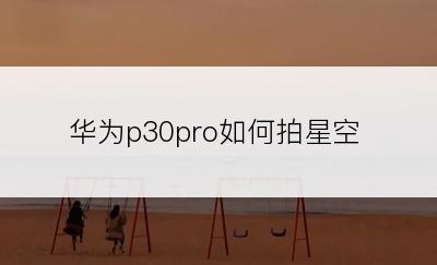 华为p30pro如何拍星空