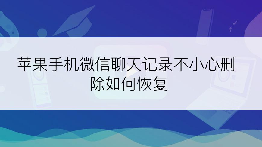 苹果手机微信聊天记录不小心删除如何恢复