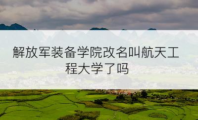 解放军装备学院改名叫航天工程大学了吗