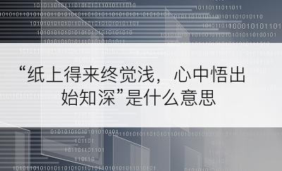 “纸上得来终觉浅，心中悟出始知深”是什么意思