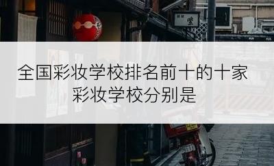 全国彩妆学校排名前十的十家彩妆学校分别是