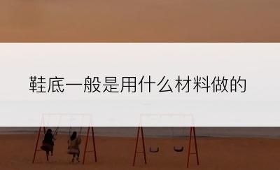 鞋底一般是用什么材料做的