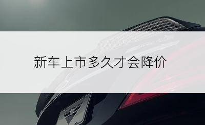 新车上市多久才会降价