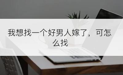 我想找一个好男人嫁了，可怎么找