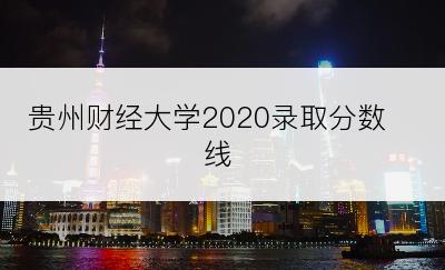 贵州财经大学2020录取分数线