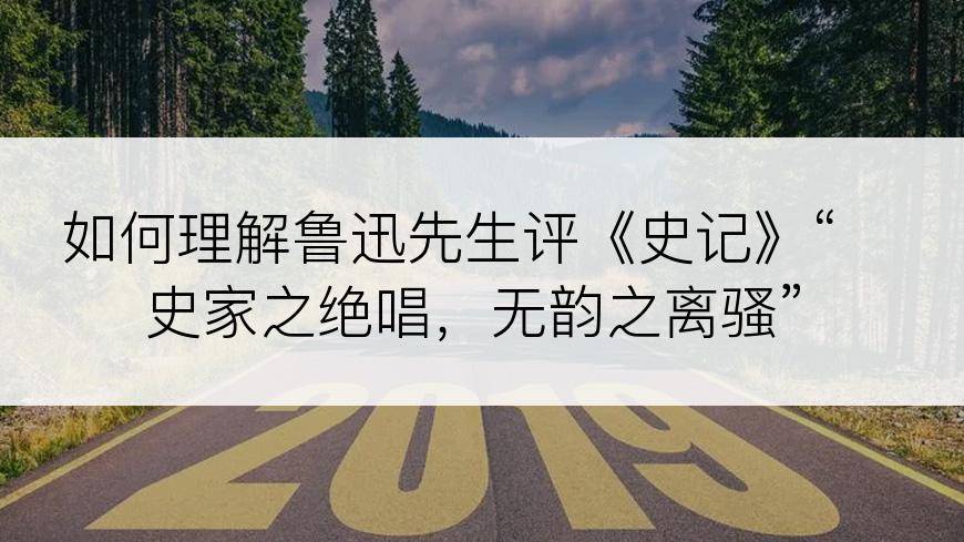 如何理解鲁迅先生评《史记》“史家之绝唱，无韵之离骚”