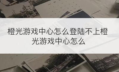 橙光游戏中心怎么登陆不上橙光游戏中心怎么