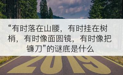 “有时落在山腰，有时挂在树梢，有时像面圆镜，有时像把镰刀”的谜底是什么