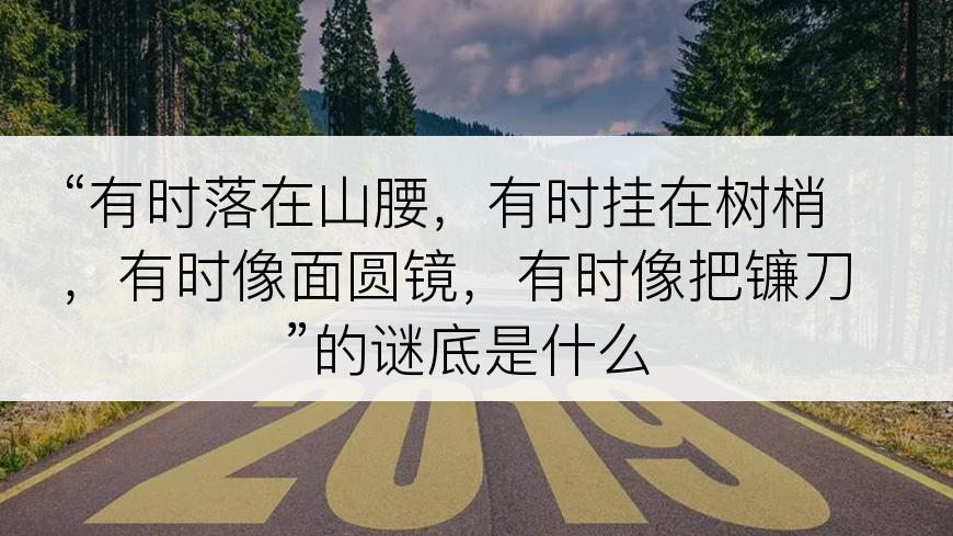 “有时落在山腰，有时挂在树梢，有时像面圆镜，有时像把镰刀”的谜底是什么