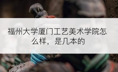 福州大学厦门工艺美术学院怎么样，是几本的