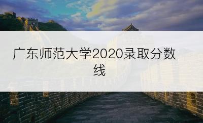 广东师范大学2020录取分数线