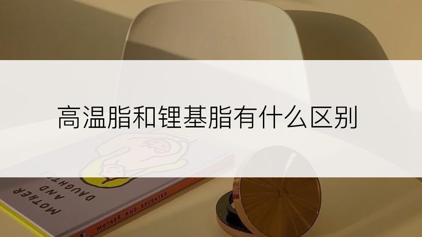 高温脂和锂基脂有什么区别