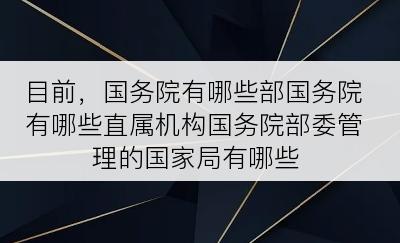 目前，国务院有哪些部国务院有哪些直属机构国务院部委管理的国家局有哪些