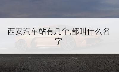 西安汽车站有几个,都叫什么名字