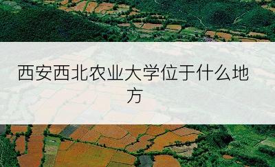 西安西北农业大学位于什么地方