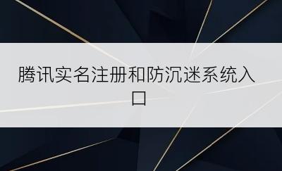 腾讯实名注册和防沉迷系统入口