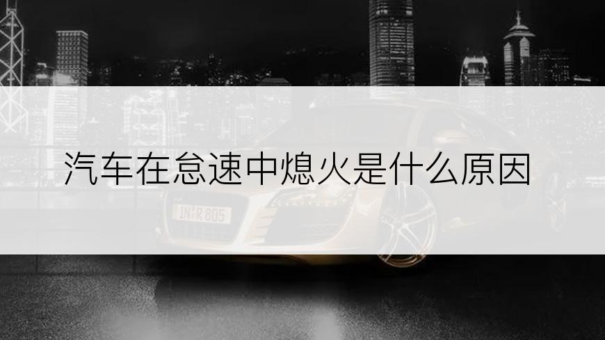 汽车在怠速中熄火是什么原因