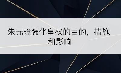 朱元璋强化皇权的目的，措施和影响