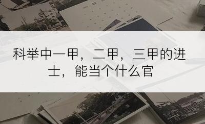 科举中一甲，二甲，三甲的进士，能当个什么官