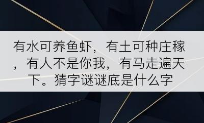 有水可养鱼虾，有土可种庄稼，有人不是你我，有马走遍天下。猜字谜谜底是什么字