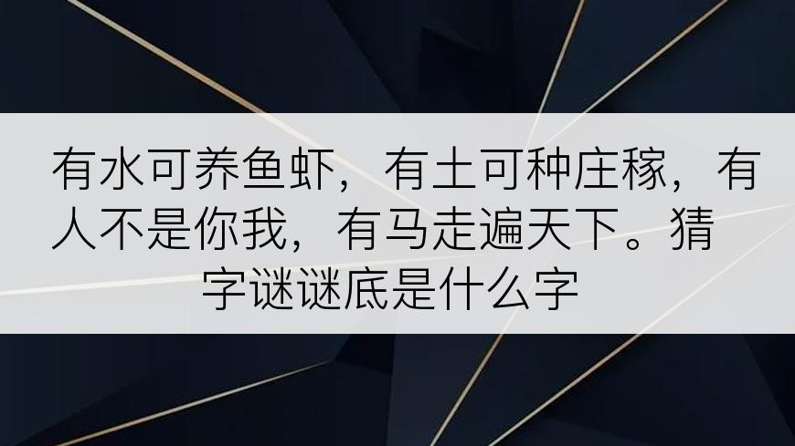 有水可养鱼虾，有土可种庄稼，有人不是你我，有马走遍天下。猜字谜谜底是什么字