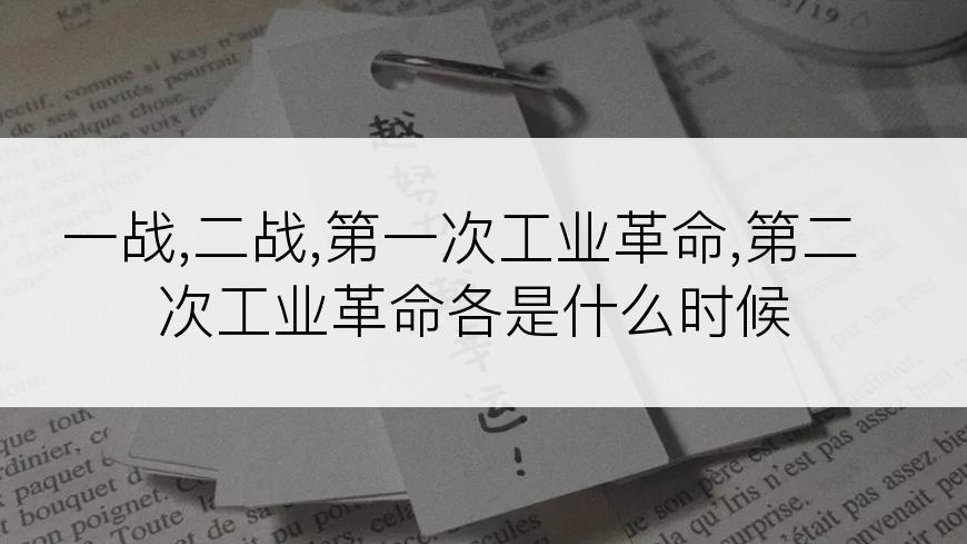 一战,二战,第一次工业革命,第二次工业革命各是什么时候