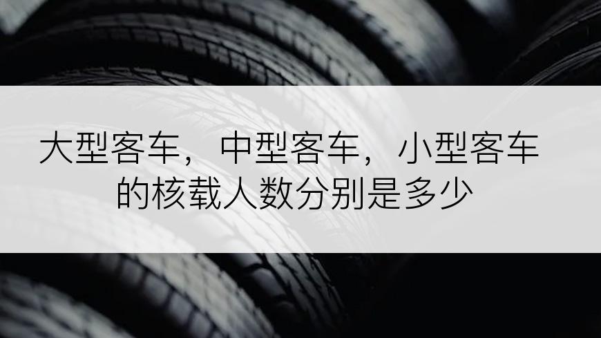 大型客车，中型客车，小型客车的核载人数分别是多少