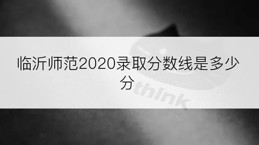 临沂师范2020录取分数线是多少分