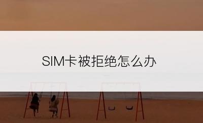 SIM卡被拒绝怎么办