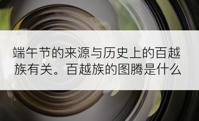 端午节的来源与历史上的百越族有关。百越族的图腾是什么