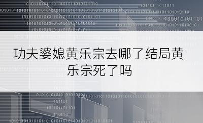 功夫婆媳黄乐宗去哪了结局黄乐宗死了吗