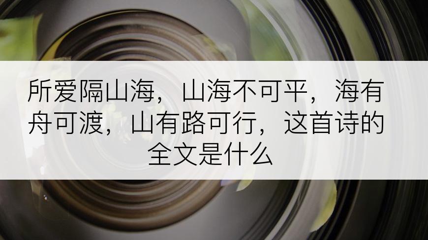 所爱隔山海，山海不可平，海有舟可渡，山有路可行，这首诗的全文是什么