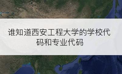 谁知道西安工程大学的学校代码和专业代码