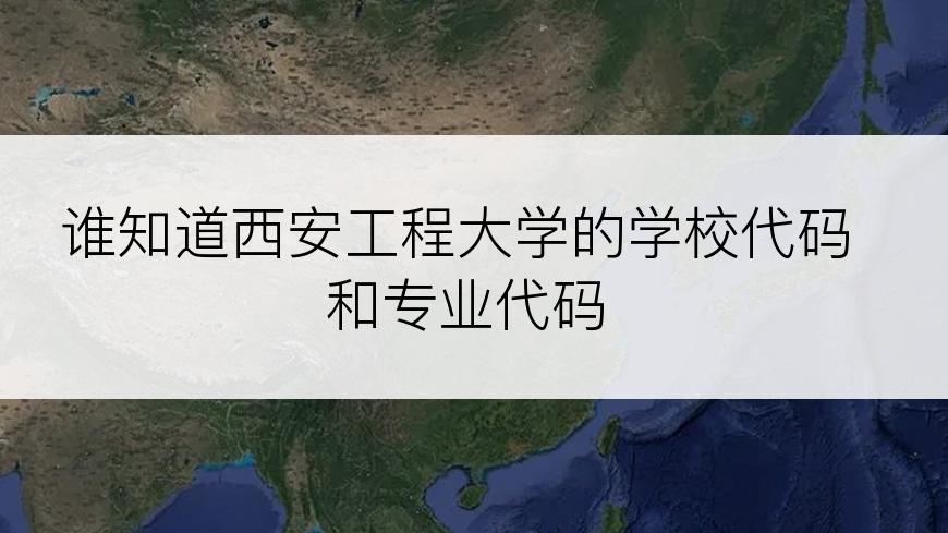 谁知道西安工程大学的学校代码和专业代码