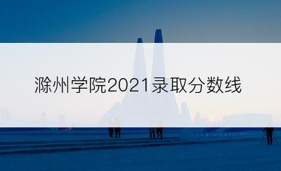 滁州学院2021录取分数线