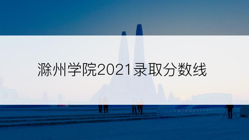 滁州学院2021录取分数线