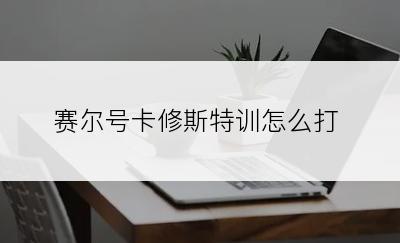 赛尔号卡修斯特训怎么打