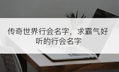 传奇世界行会名字，求霸气好听的行会名字