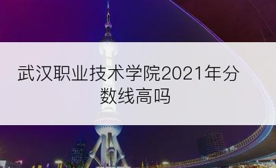 武汉职业技术学院2021年分数线高吗