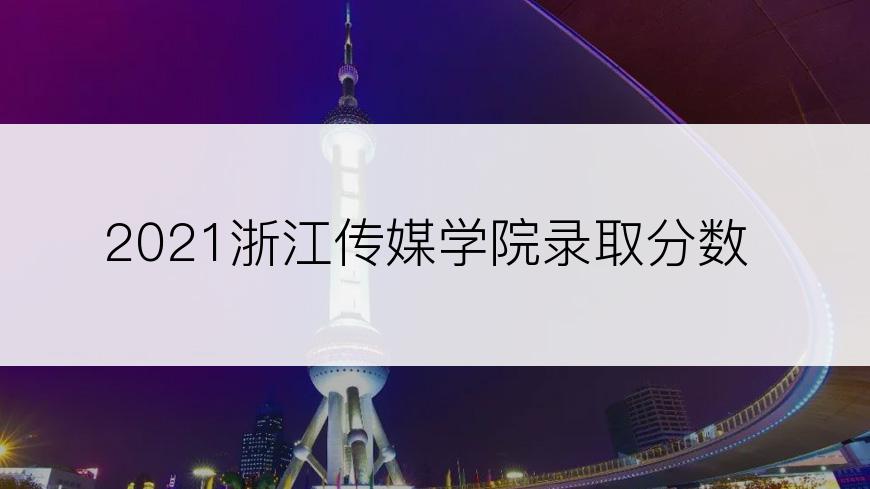 2021浙江传媒学院录取分数