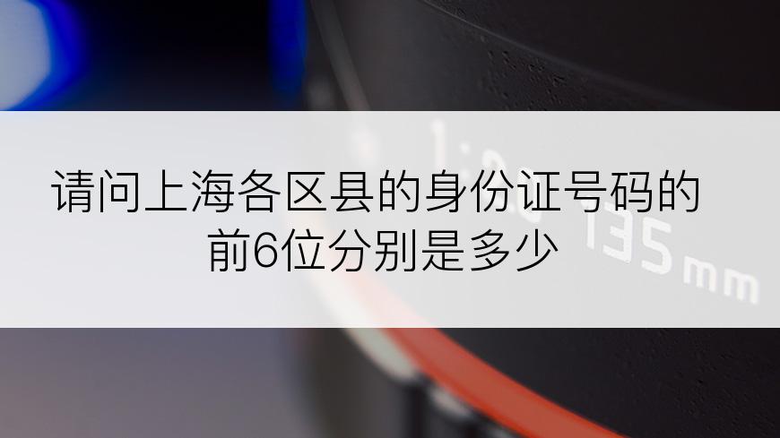 请问上海各区县的身份证号码的前6位分别是多少