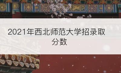 2021年西北师范大学招录取分数