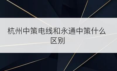 杭州中策电线和永通中策什么区别