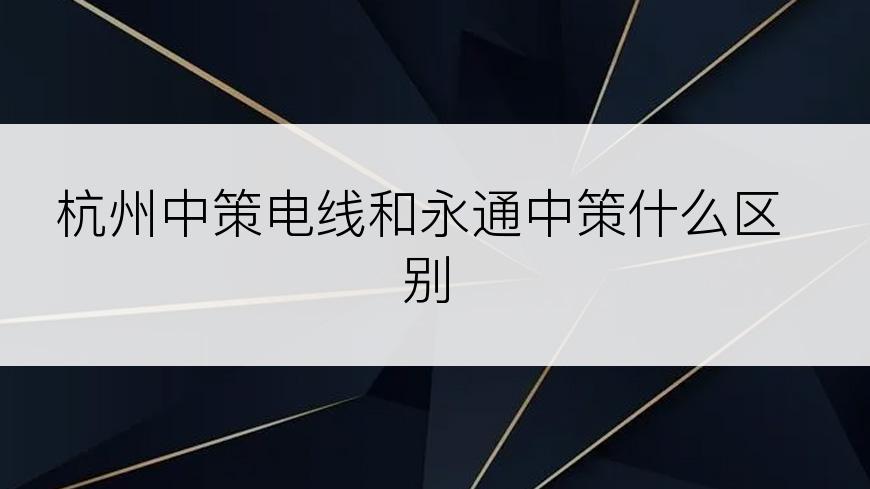 杭州中策电线和永通中策什么区别