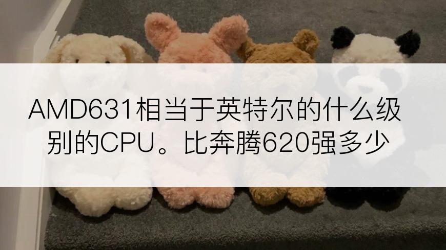 AMD631相当于英特尔的什么级别的CPU。比奔腾620强多少