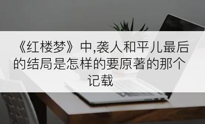 《红楼梦》中,袭人和平儿最后的结局是怎样的要原著的那个记载