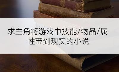 求主角将游戏中技能/物品/属性带到现实的小说